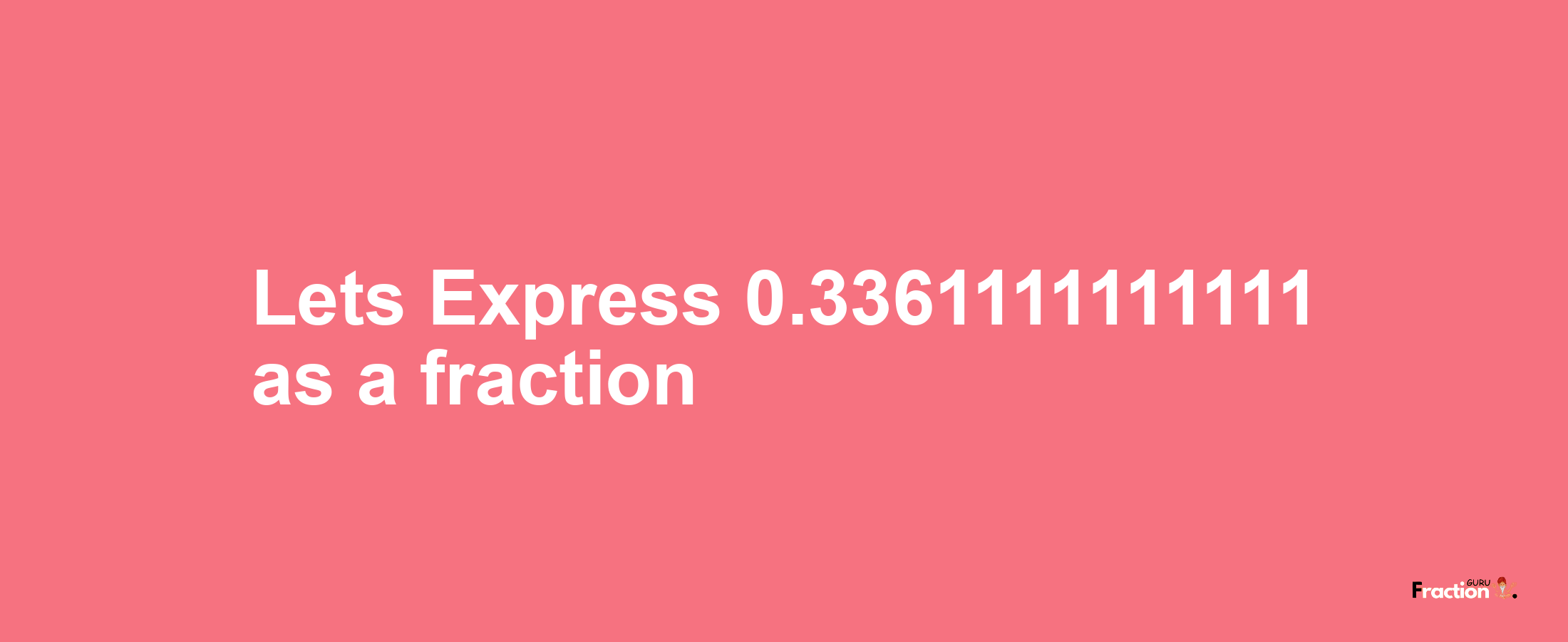 Lets Express 0.3361111111111 as afraction